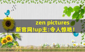 zen pictures新官网!up主:令人惊艳！